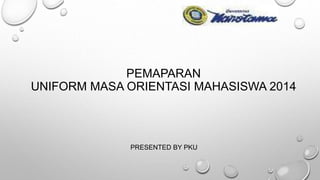 PEMAPARAN 
UNIFORM MASA ORIENTASI MAHASISWA 2014 
PRESENTED BY PKU 
 
