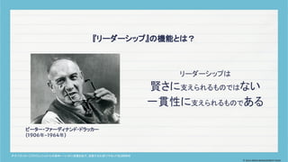 リーダーシップは
賢さに支えられるものではない
一貫性に支えられるものである
『リーダーシップ』の機能とは？
ピーター・ファーディナンド・ドラッカー
(1906年-1964年)
P・F. ドラッカー.『プロフェッショナルの条件
――いかに成果をあげ、成長するか』
.ダイヤモンド社
.2000年
© 2024 MIRAI MANAGEMENT KAIGI
 