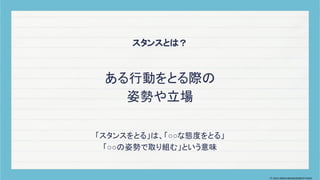 ある行動をとる際の
姿勢や立場
スタンスとは？
「スタンスをとる」は、「○○な態度をとる」
「○○の姿勢で取り組む」という意味
© 2024 MIRAI MANAGEMENT KAIGI
 