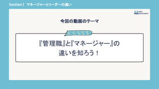 Section 1 マネージャーとリーダーの違い
『管理職』と『マネージャー』の
違いを知ろう！
今回の動画のテーマ
 