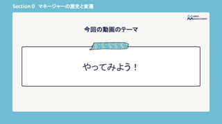 Section 0 マネージャーの歴史と変遷
やってみよう！
今回の動画のテーマ
 