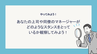 やってみよう！
あなたの上司や同僚のマネージャーが
どのようなスタンスをとって
いるか観察してみよう！
 