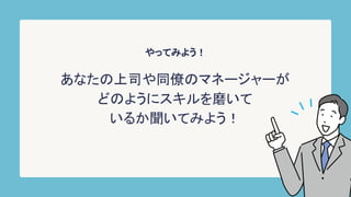 やってみよう！
あなたの上司や同僚のマネージャーが
どのようにスキルを磨いて
いるか聞いてみよう！
 