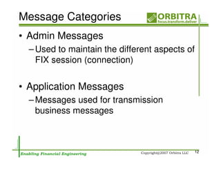 Message Categories
• Admin Messages
  – Used to maintain the different aspects of
    FIX session (connection)


• Application Messages
  – Messages used for transmission
    business messages



                                            12
 