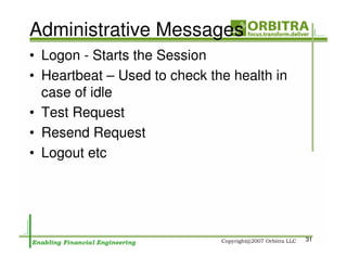 Administrative Messages
• Logon - Starts the Session
• Heartbeat – Used to check the health in
  case of idle
• Test Request
• Resend Request
• Logout etc




                                            31
 