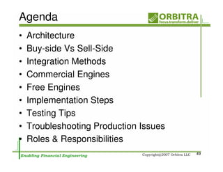 Agenda
•   Architecture
•   Buy-side Vs Sell-Side
•   Integration Methods
•   Commercial Engines
•   Free Engines
•   Implementation Steps
•   Testing Tips
•   Troubleshooting Production Issues
•   Roles & Responsibilities
                                        49
 