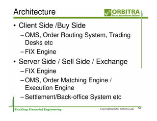 Architecture
• Client Side /Buy Side
  – OMS, Order Routing System, Trading
    Desks etc
  – FIX Engine
• Server Side / Sell Side / Exchange
  – FIX Engine
  – OMS, Order Matching Engine /
    Execution Engine
  – Settlement/Back-office System etc
                                         50
 