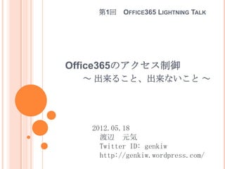 第1回    OFFICE365 LIGHTNING TALK




Office365のアクセス制御
  ～ 出来ること、出来ないこと ～




   2012.05.18
     渡辺 元気
     Twitter ID: genkiw
     http://genkiw.wordpress.com/
 