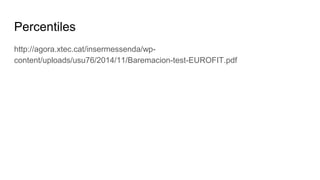 Percentiles
http://agora.xtec.cat/insermessenda/wp-
content/uploads/usu76/2014/11/Baremacion-test-EUROFIT.pdf
 