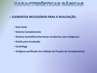  Pode ser um teste qualitativo ou semi-quantitativo, quando é então realizada uma diluição seriada da amostra, observando-se a máxima diluição onde ocorre reação positiva.CARACTERÍSTICAS BÁSICAS CURIOSIDADES SOBRE O SISTEMA COMPLEMENTO PARA MELHOR COMPREENSÃO DO ENSAIO: