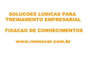 SOLUCOES LUDICAS PARA
TREINAMENTO EMPRESARIAL

FIXACAO DE CONHECIMENTOS

   www.rennovar.com.br
 