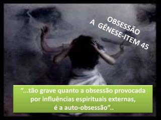 14OBSESSÃOA  GÊNESE-ITEM 45“...tão grave quanto a obsessão provocada por influências espirituais externas, é a auto-obsessão”..