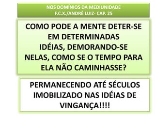 NOS DOMÍNIOS DA MEDIUNIDADE F.C.X./ANDRÉ LUIZ- CAP. 25 COMO PODE A MENTE DETER-SE EM DETERMINADAS IDÉIAS, DEMORANDO-SE NELAS, COMO SE O TEMPO PARA ELA NÃO CAMINHASSE?PERMANECENDO ATÉ SÉCULOS IMOBILIZADO NAS IDÉIAS DE VINGANÇA!!!!20