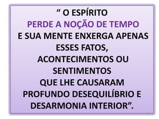 “ O ESPÍRITOPERDE A NOÇÃO DE TEMPOE SUA MENTE ENXERGA APENAS ESSES FATOS, ACONTECIMENTOS OU SENTIMENTOS QUE LHE CAUSARAM PROFUNDO DESEQUILÍBRIO E DESARMONIA INTERIOR”.21