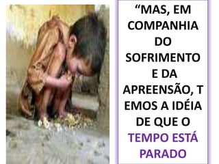 23“MAS, EM COMPANHIA  DO SOFRIMENTO E DA APREENSÃO, TEMOS A IDÉIA DE QUE O TEMPO ESTÁ  PARADO