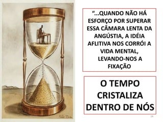 24“...QUANDO NÃO HÁ ESFORÇO POR SUPERAR ESSA CÂMARA LENTA DA ANGÚSTIA, A IDÉIA AFLITIVA NOS CORRÓI A VIDA MENTAL, LEVANDO-NOS A FIXAÇÃOO TEMPO CRISTALIZA DENTRO DE NÓS