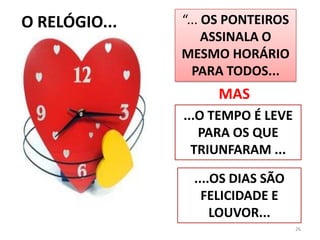26“... OS PONTEIROS ASSINALA O MESMO HORÁRIO PARA TODOS...O RELÓGIO...MAS...O TEMPO É LEVE PARA OS QUE TRIUNFARAM .......OS DIAS SÃO FELICIDADE E LOUVOR...