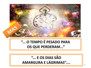 27MAS“... O TEMPO É PESADO PARA OS QUE PERDERAM...”“... E OS DIAS SÃO AMARGURA E LÁGRIMAS”....