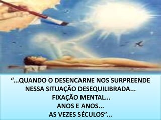 28“...QUANDO O DESENCARNE NOS SURPREENDE NESSA SITUAÇÃO DESEQUILIBRADA... FIXAÇÃO MENTAL...ANOS E ANOS...AS VEZES SÉCULOS”...