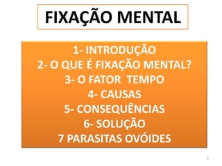 3FIXAÇÃO MENTAL1- INTRODUÇÃO2- O QUE É FIXAÇÃO MENTAL?3- O FATOR  TEMPO4- CAUSAS 5- CONSEQUÊNCIAS6- SOLUÇÃO7 PARASITAS OVÓIDES