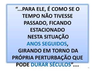 “...PARA ELE, É COMO SE O TEMPO NÃO TIVESSE PASSADO, FICANDO ESTACIONADO NESTA SITUAÇÃO ANOS SEGUIDOS,  GIRANDO EM TORNO DA PRÓPRIA PERTURBAÇÃO QUE PODE DURAR SÉCULOS”....30