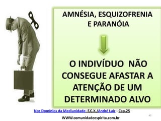 AMNÉSIA, ESQUIZOFRENIA E PARANÓIAO INDIVÍDUO  NÃO CONSEGUE AFASTAR A ATENÇÃO DE UM DETERMINADO ALVO WWW.comunidadeespirita.com.br40Nos Domínios da Mediunidade- F.C.X./André Luiz - Cap.25