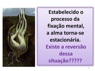 43 Estabelecido o processo da fixação mental, a alma torna-se estacionária.Existe a reversão dessa situação????? 