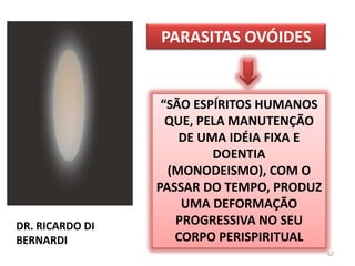 62PARASITAS OVÓIDES“SÃO ESPÍRITOS HUMANOS QUE, PELA MANUTENÇÃO DE UMA IDÉIA FIXA E DOENTIA (MONODEISMO), COM O PASSAR DO TEMPO, PRODUZ UMA DEFORMAÇÃO PROGRESSIVA NO SEU CORPO PERISPIRITUALDR. RICARDO DI BERNARDI