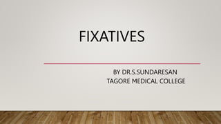 FIXATIVES
BY DR.S.SUNDARESAN
TAGORE MEDICAL COLLEGE
 