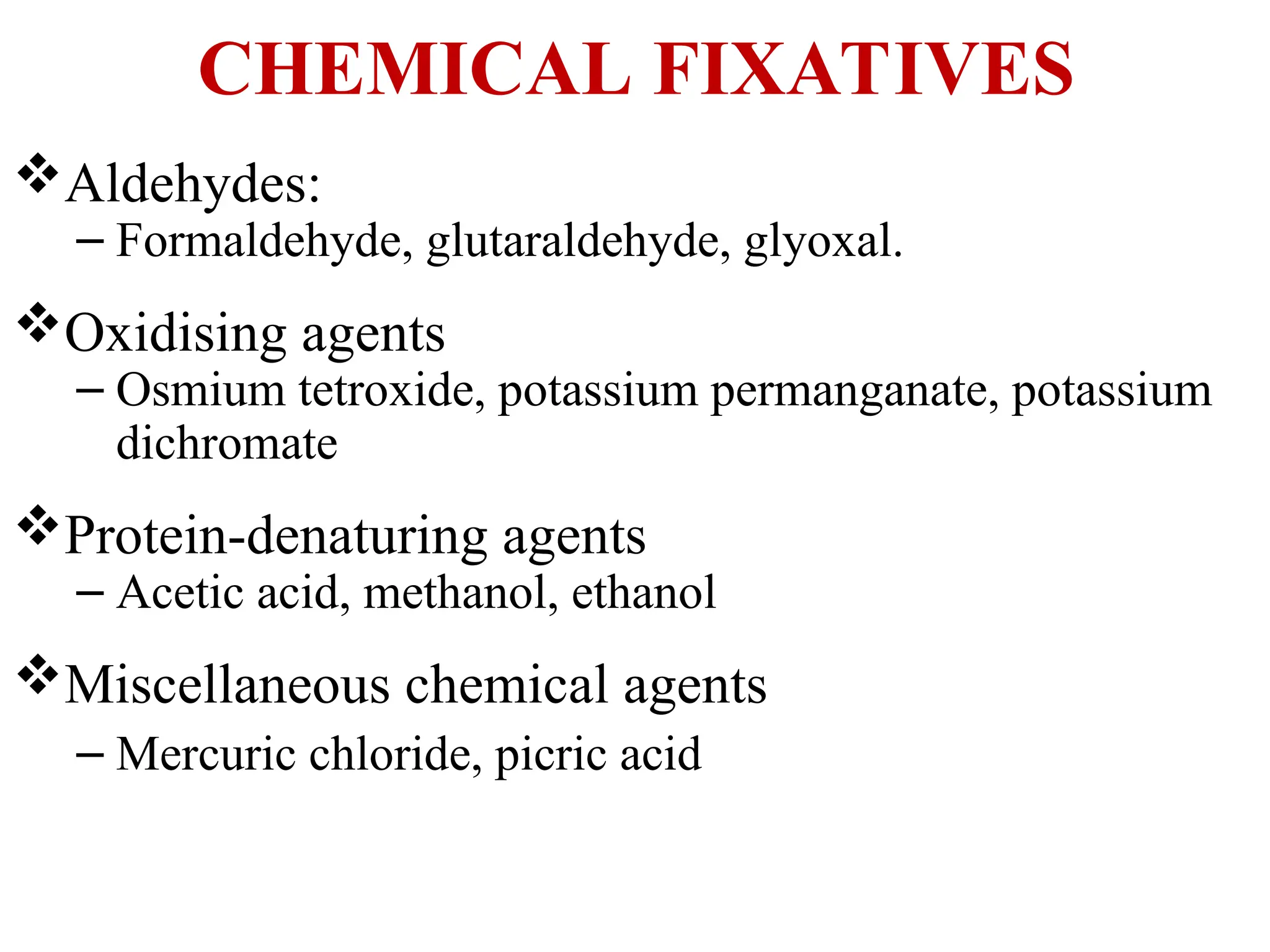 CHEMICAL FIXATIVES
Aldehydes:
– Formaldehyde, glutaraldehyde, glyoxal.
Oxidising agents
– Osmium tetroxide, potassium permanganate, potassium
dichromate
Protein-denaturing agents
– Acetic acid, methanol, ethanol
Miscellaneous chemical agents
– Mercuric chloride, picric acid
 