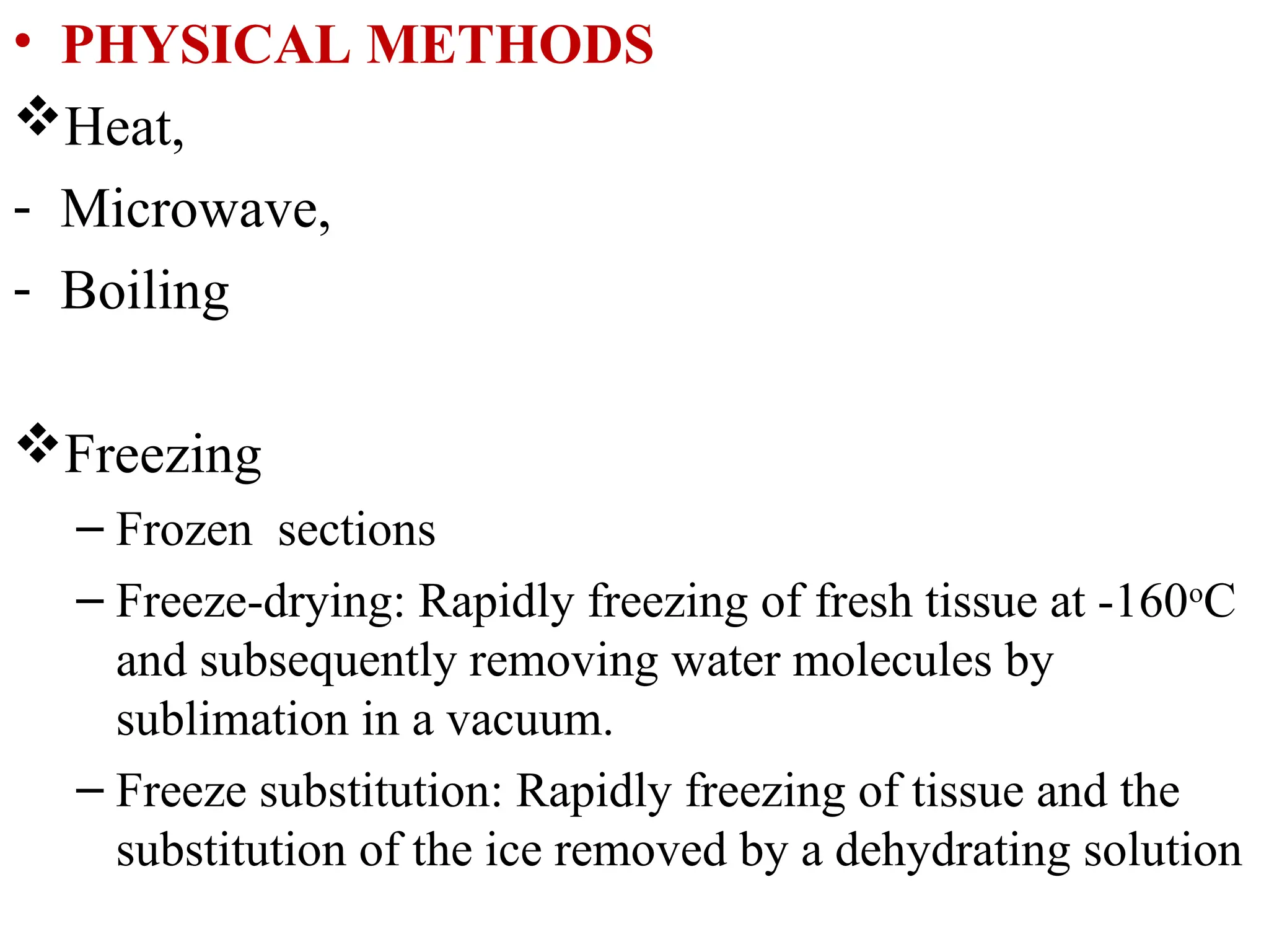 • PHYSICAL METHODS
Heat,
- Microwave,
- Boiling
Freezing
– Frozen sections
– Freeze-drying: Rapidly freezing of fresh tissue at -160o
C
and subsequently removing water molecules by
sublimation in a vacuum.
– Freeze substitution: Rapidly freezing of tissue and the
substitution of the ice removed by a dehydrating solution
 