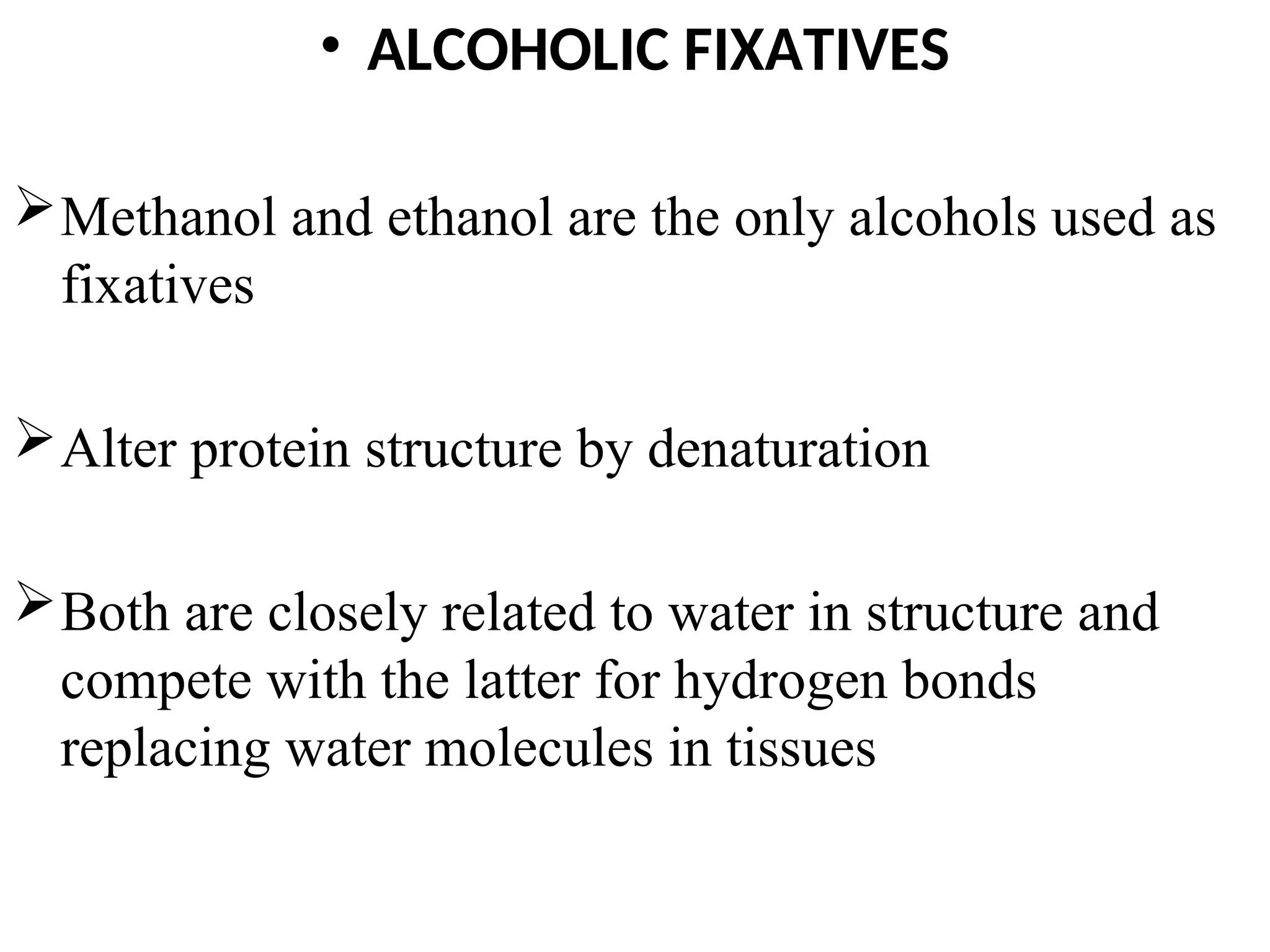 • ALCOHOLIC FIXATIVES
Methanol and ethanol are the only alcohols used as
fixatives
Alter protein structure by denaturation
Both are closely related to water in structure and
compete with the latter for hydrogen bonds
replacing water molecules in tissues
 