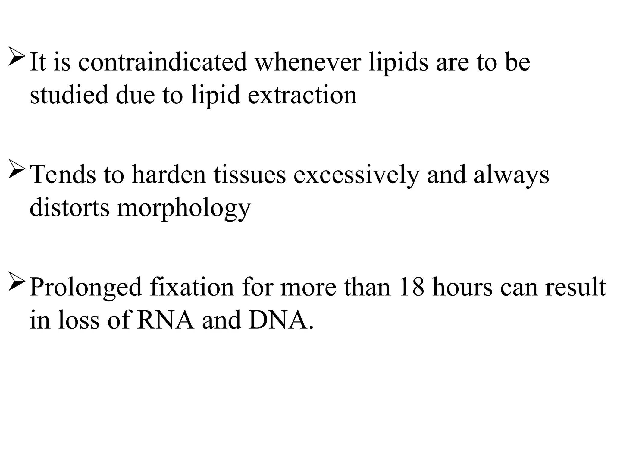 It is contraindicated whenever lipids are to be
studied due to lipid extraction
Tends to harden tissues excessively and always
distorts morphology
Prolonged fixation for more than 18 hours can result
in loss of RNA and DNA.
 