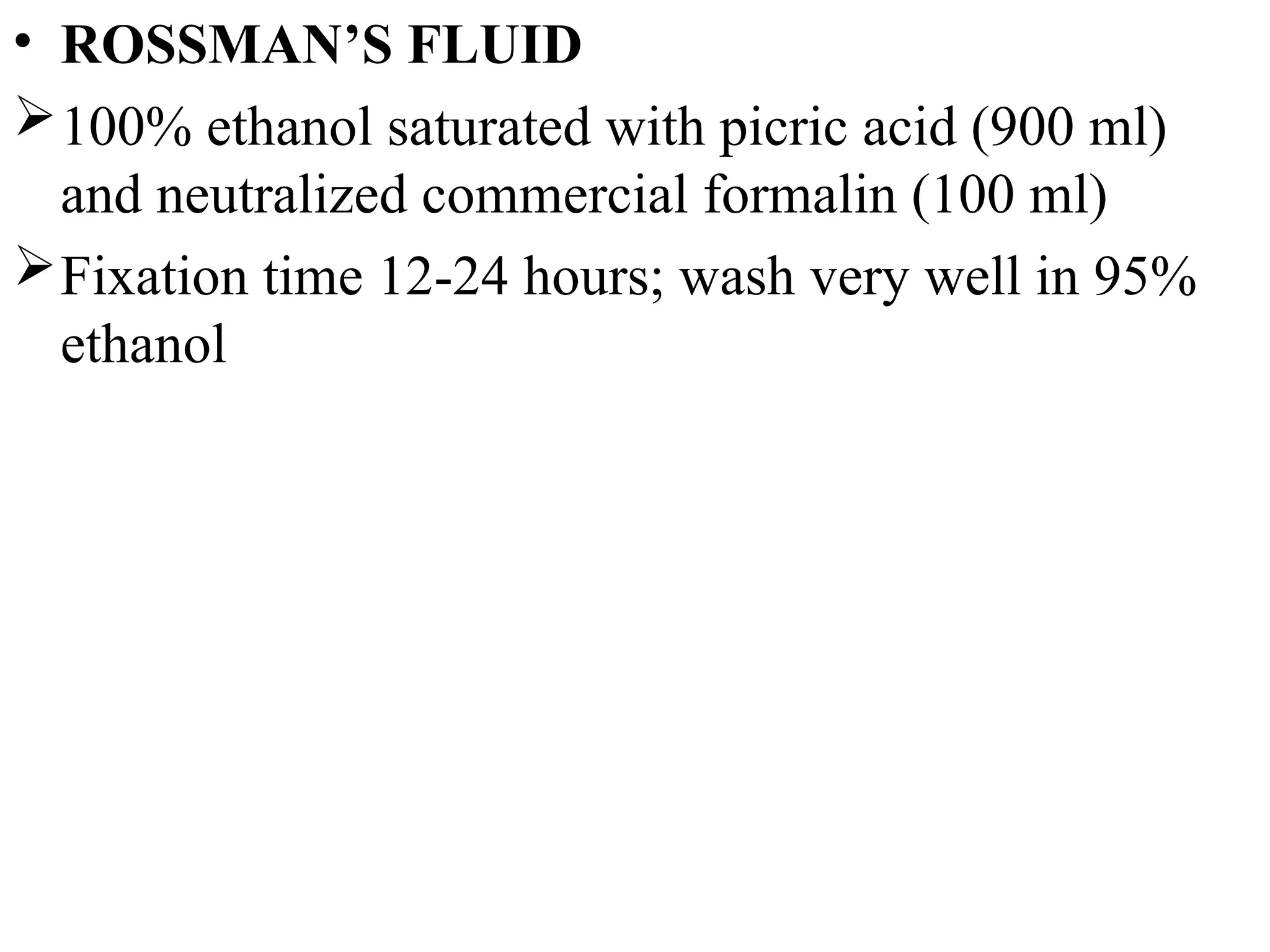 • ROSSMAN’S FLUID
100% ethanol saturated with picric acid (900 ml)
and neutralized commercial formalin (100 ml)
Fixation time 12-24 hours; wash very well in 95%
ethanol
 