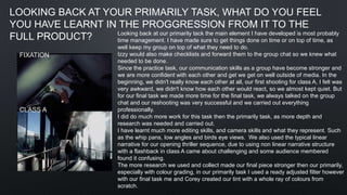 LOOKING BACK AT YOUR PRIMARILY TASK, WHAT DO YOU FEEL
YOU HAVE LEARNT IN THE PROGGRESSION FROM IT TO THE
FULL PRODUCT?
FIXATION
CLASS A
Looking back at our primarily tack the main element I have developed is most probably
time management. I have made sure to get things done on time or on top of time, as
well keep my group on top of what they need to do.
Izzy would also make checklists and forward them to the group chat so we knew what
needed to be done.
Since the practice task, our communication skills as a group have become stronger and
we are more confident with each other and get we get on well outside of media. In the
beginning, we didn't really know each other at all, our first shooting for class A, I felt was
very awkward, we didn't know how each other would react, so we almost kept quiet. But
for our final task we made more time for the final task, we always talked on the group
chat and our reshooting was very successful and we carried out everything
professionally.
I did do much more work for this task then the primarily task, as more depth and
research was needed and carried out.
I have learnt much more editing skills, and camera skills and what they represent. Such
as the whip pans, low angles and birds eye views. We also used the typical linear
narrative for our opening thriller sequence, due to using non linear narrative structure
with a flashback in class A came about challenging and some audience membered
found it confusing.
The more research we used and collect made our final piece stronger then our primarily,
especially with colour grading, in our primarily task I used a ready adjusted filter however
with our final task me and Corey created our tint with a whole ray of colours from
scratch.
 