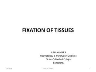 FIXATION OF TISSUES
SUNIL KUMAR.P
Haematology & Transfusion Medicine
St.John’s Medical College
Bangalore.
2/6/2018 1SUNIL KUMAR.P
 