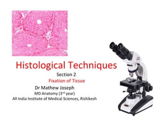 Histological Techniques
Section 2
Fixation of Tissue
Dr Mathew Joseph
MD Anatomy (3rd year)
All India Institute of Medical Sciences, Rishikesh
 
