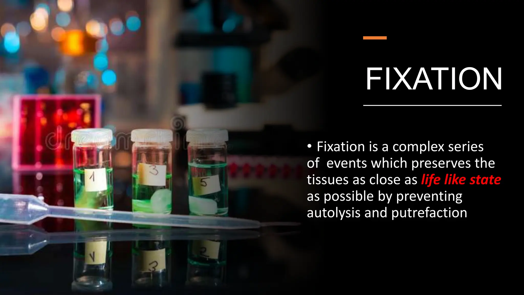 FIXATION
• Fixation is a complex series
of events which preserves the
tissues as close as life like state
as possible by preventing
autolysis and putrefaction
 