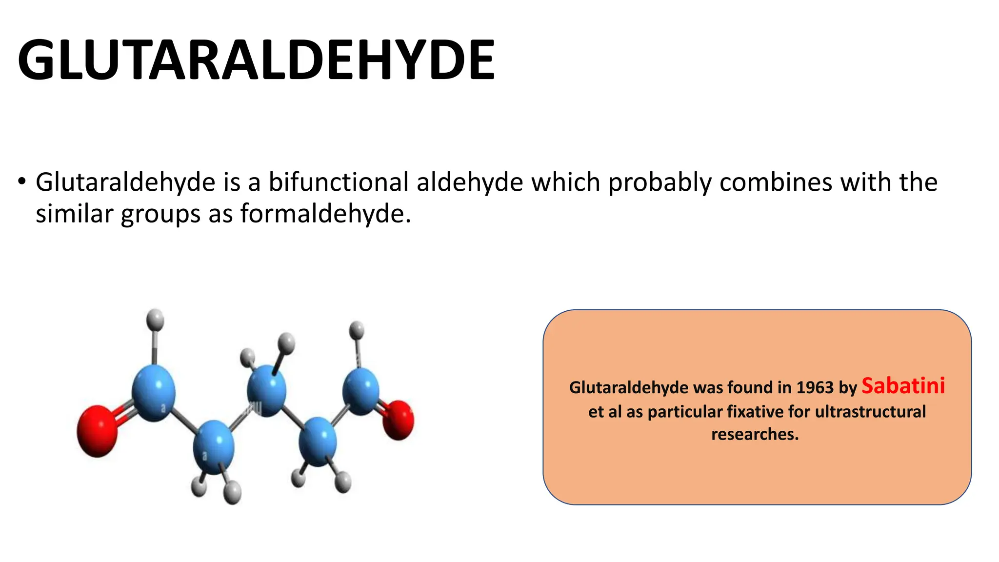 GLUTARALDEHYDE
• Glutaraldehyde is a bifunctional aldehyde which probably combines with the
similar groups as formaldehyde.
Glutaraldehyde was found in 1963 by Sabatini
et al as particular fixative for ultrastructural
researches.
 