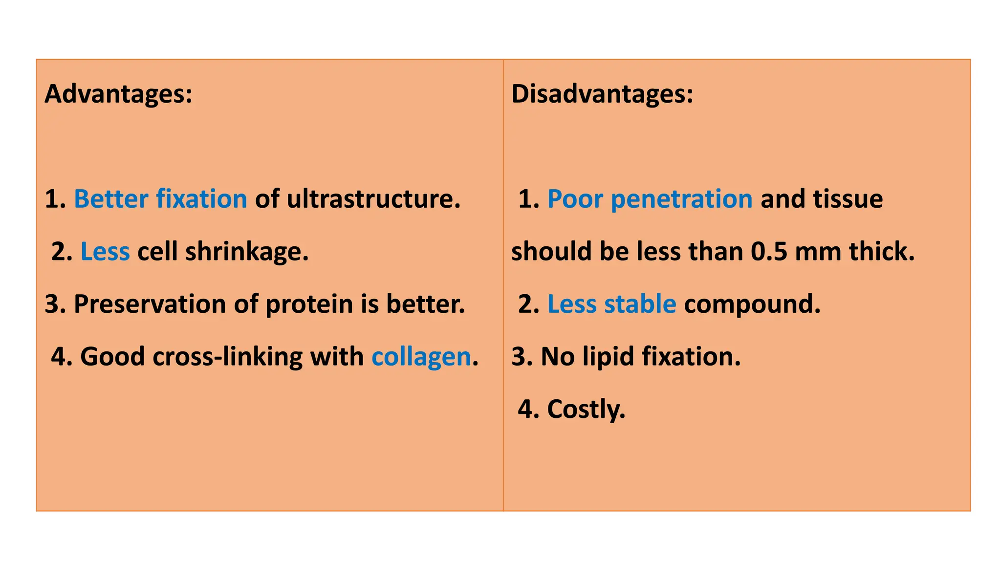 Advantages:
1. Better fixation of ultrastructure.
2. Less cell shrinkage.
3. Preservation of protein is better.
4. Good cross-linking with collagen.
Disadvantages:
1. Poor penetration and tissue
should be less than 0.5 mm thick.
2. Less stable compound.
3. No lipid fixation.
4. Costly.
 