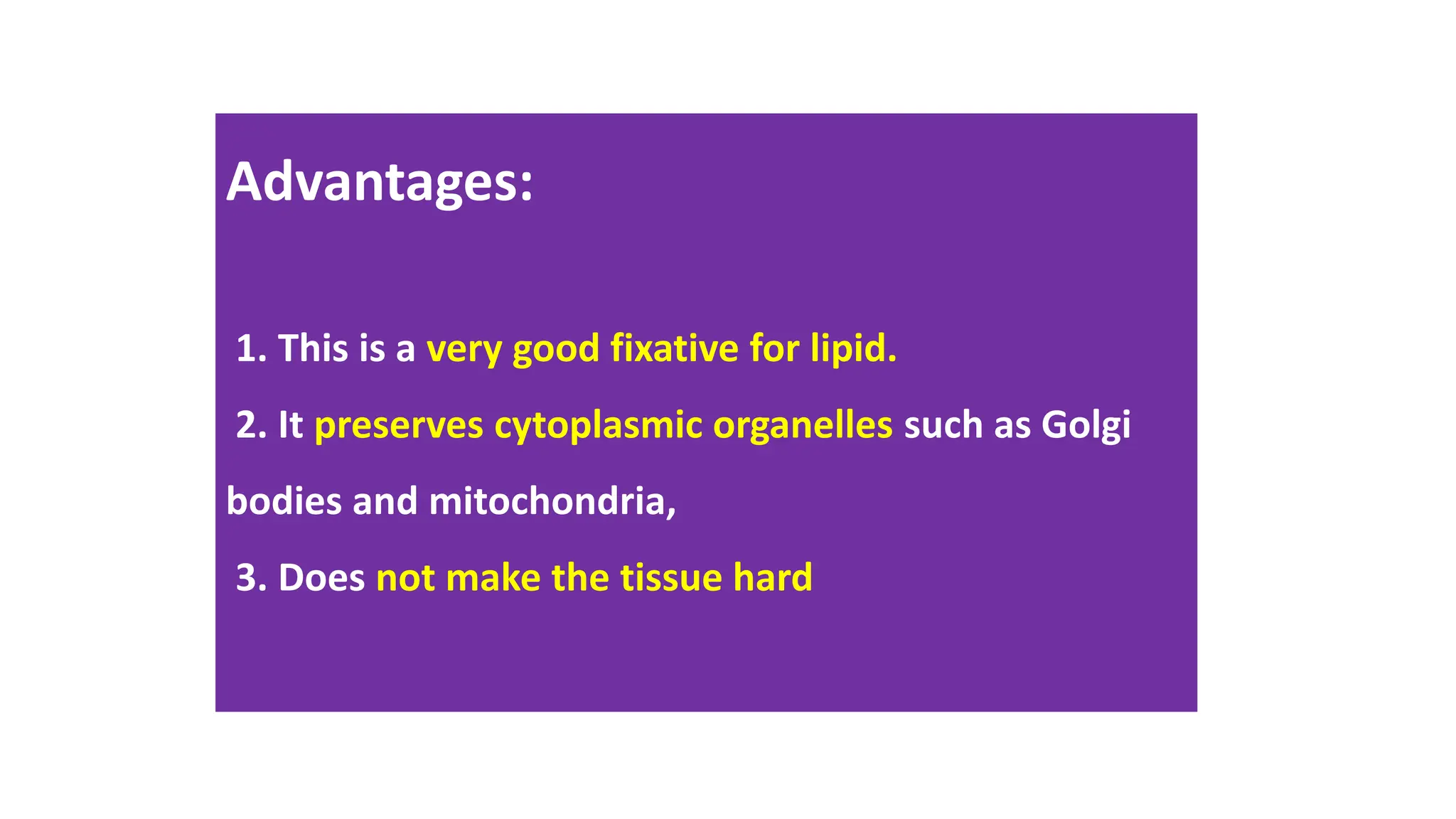 Advantages:
1. This is a very good fixative for lipid.
2. It preserves cytoplasmic organelles such as Golgi
bodies and mitochondria,
3. Does not make the tissue hard
 