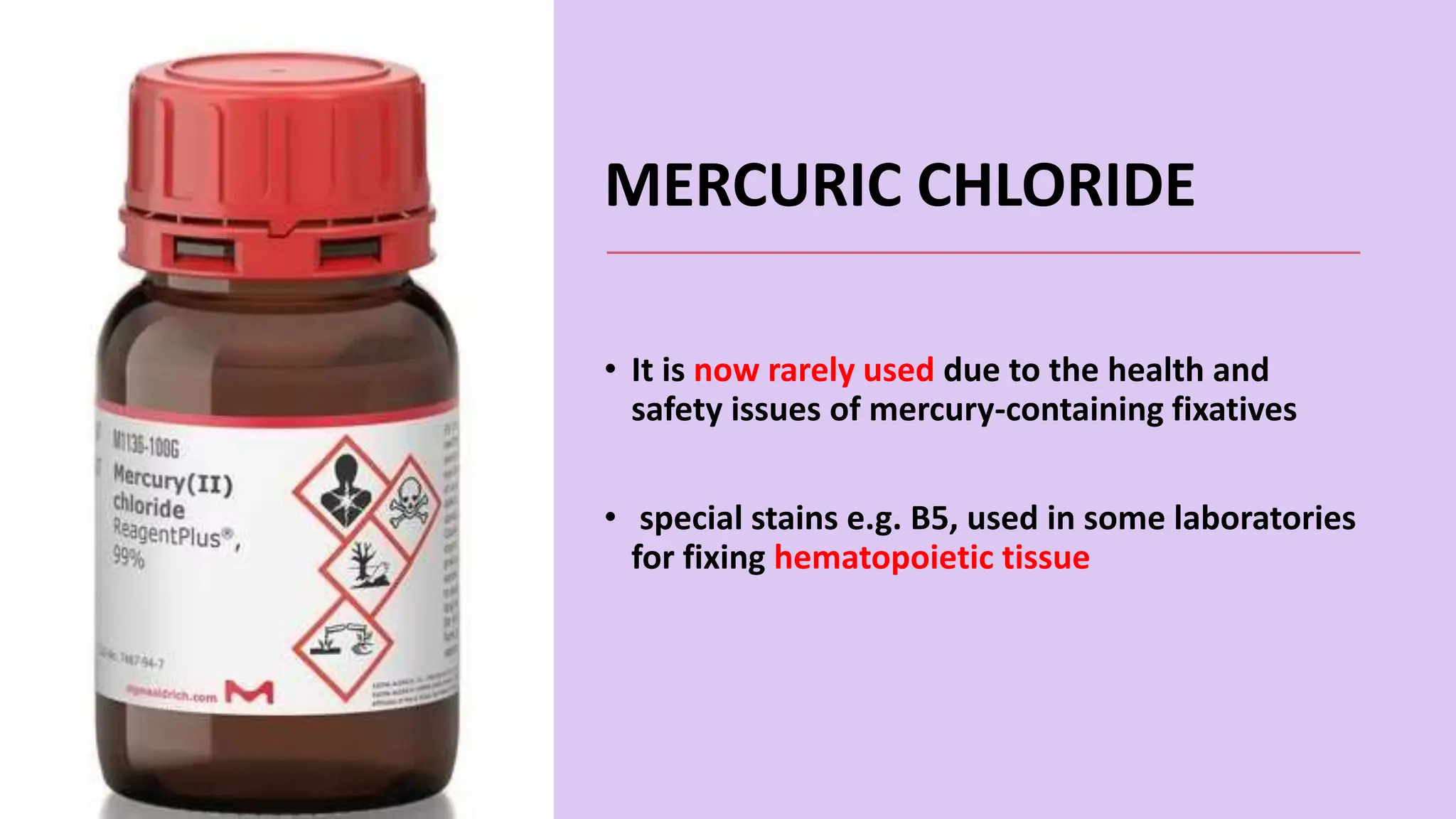 MERCURIC CHLORIDE
• It is now rarely used due to the health and
safety issues of mercury-containing fixatives
• special stains e.g. B5, used in some laboratories
for fixing hematopoietic tissue
 