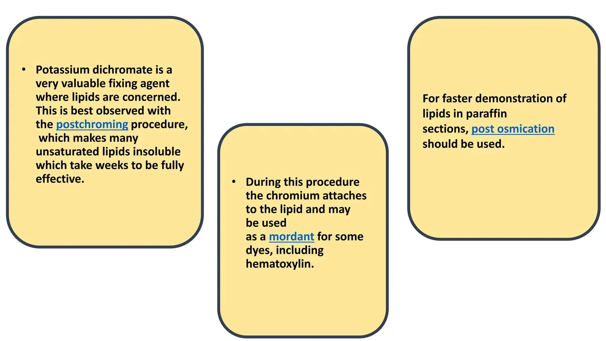 • During this procedure
the chromium attaches
to the lipid and may
be used
as a mordant for some
dyes, including
hematoxylin.
• Potassium dichromate is a
very valuable fixing agent
where lipids are concerned.
This is best observed with
the postchroming procedure,
which makes many
unsaturated lipids insoluble
which take weeks to be fully
effective.
For faster demonstration of
lipids in paraffin
sections, post osmication
should be used.
 