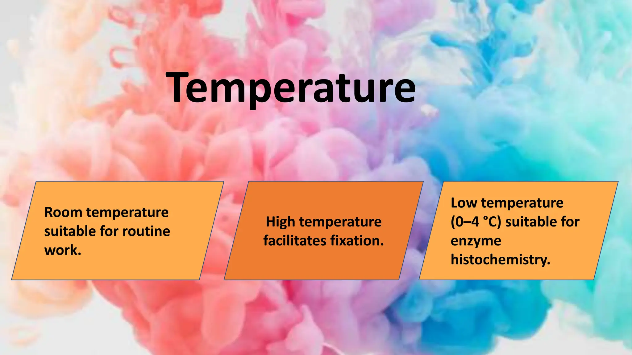 Temperature
Room temperature
suitable for routine
work.
High temperature
facilitates fixation.
Low temperature
(0–4 °C) suitable for
enzyme
histochemistry.
 