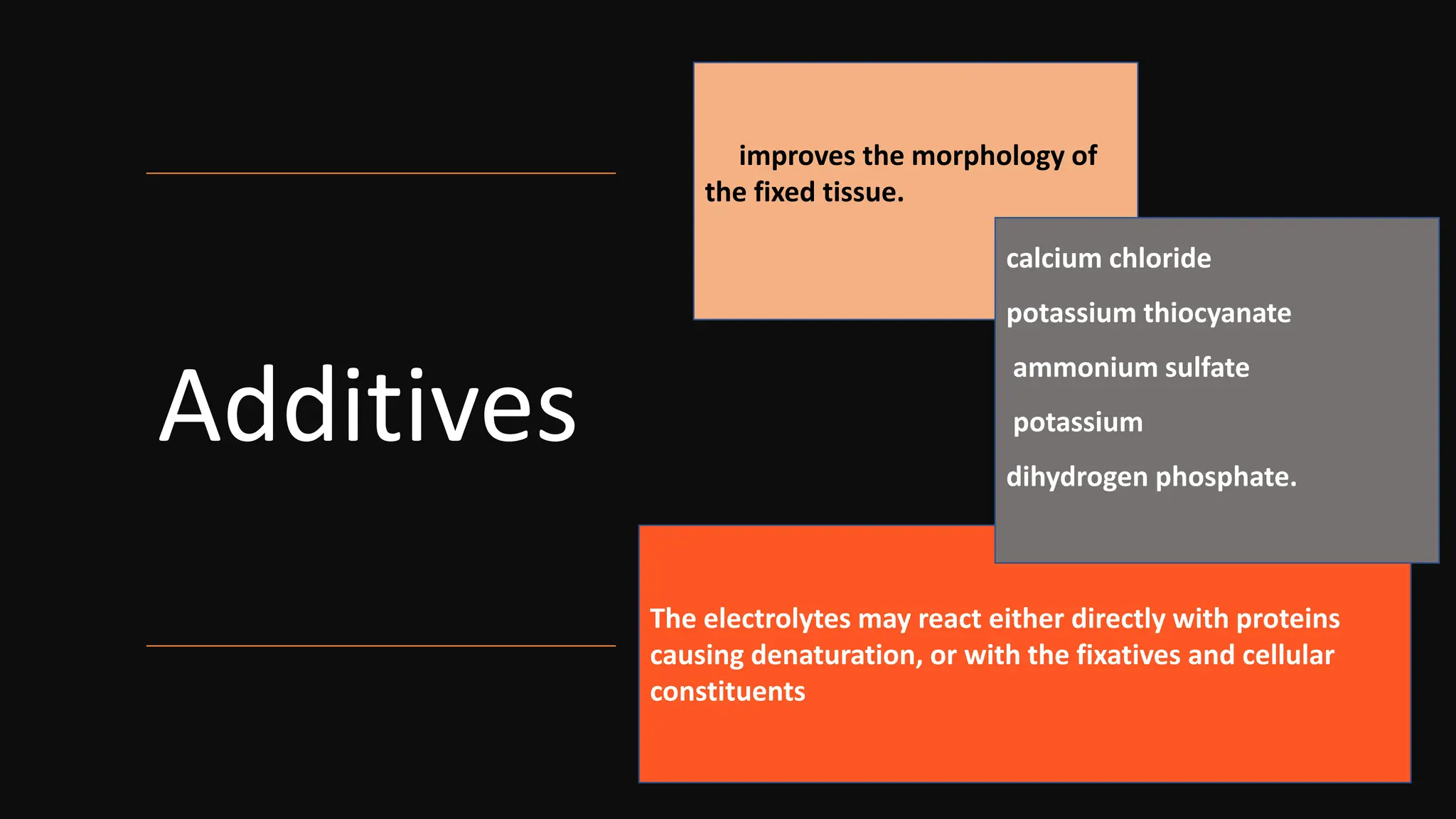 Additives
improves the morphology of
the fixed tissue.
The electrolytes may react either directly with proteins
causing denaturation, or with the fixatives and cellular
constituents
calcium chloride
potassium thiocyanate
ammonium sulfate
potassium
dihydrogen phosphate.
 