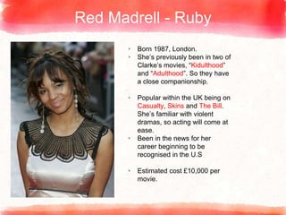 Red Madrell - Ruby
▸ Born 1987, London.
▸ She’s previously been in two of
Clarke’s movies, “Kidulthood”
and “Adulthood”. S...