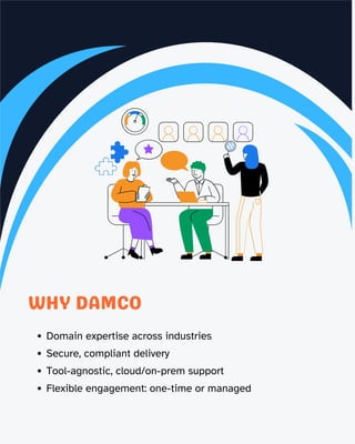 4
WHY DAMCO
Domain expertise across industries
Secure, compliant delivery
Tool-agnostic, cloud/on-prem support
Flexible engagement: one-time or managed
 
