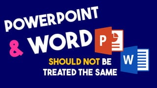 POWERPOINT
& WORD
SHOULD NOT BE
TREATED THE SAME