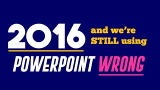2016
POWERPOINT WRONG
and we’re
STILL using