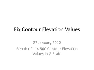 Fix Contour Elevation Values
27 January 2012
Repair of ~14 500 Contour Elevation
Values in GIS.sde
 